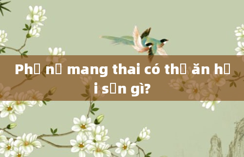 Phụ nữ mang thai có thể ăn hải sản gì?