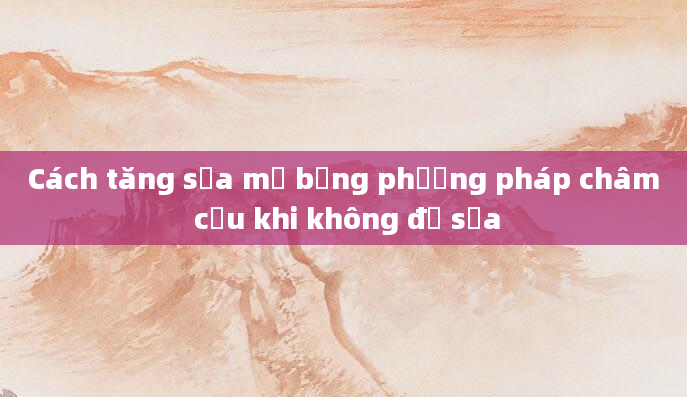 Cách tăng sữa mẹ bằng phương pháp châm cứu khi không đủ sữa