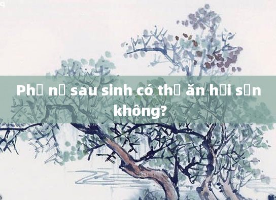 Phụ nữ sau sinh có thể ăn hải sản không?