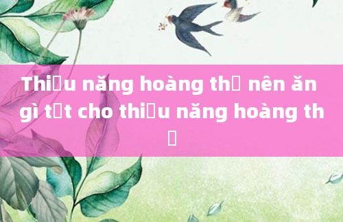 Thiểu năng hoàng thể nên ăn gì tốt cho thiểu năng hoàng thể