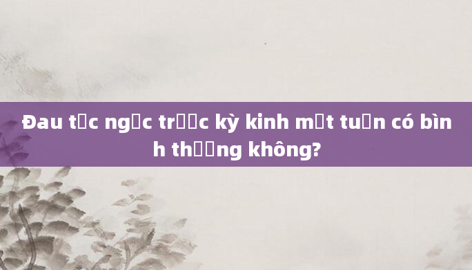 Đau tức ngực trước kỳ kinh một tuần có bình thường không?