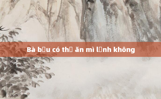 Bà bầu có thể ăn mì lạnh không