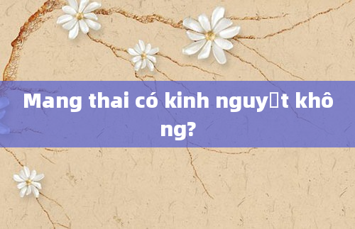 Mang thai có kinh nguyệt không?