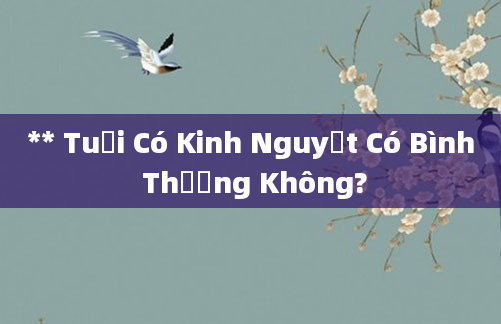** Tuổi Có Kinh Nguyệt Có Bình Thường Không?