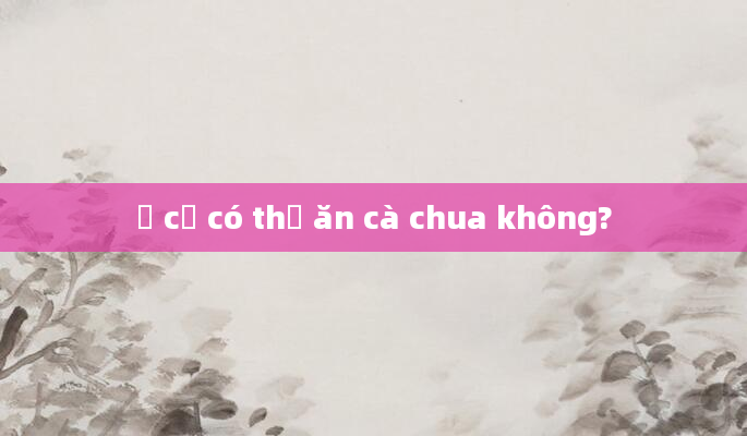 Ở cữ có thể ăn cà chua không?
