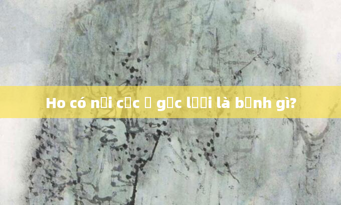 Ho có nổi cục ở gốc lưỡi là bệnh gì?