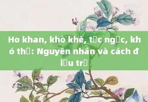 Ho khan, khò khè, tức ngực, khó thở: Nguyên nhân và cách điều trị