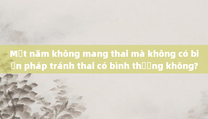 Một năm không mang thai mà không có biện pháp tránh thai có bình thường không?