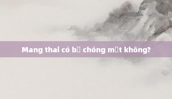 Mang thai có bị chóng mặt không?