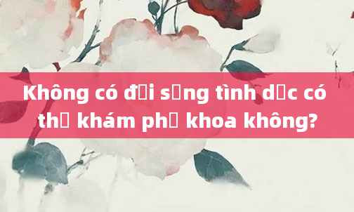 Không có đời sống tình dục có thể khám phụ khoa không?