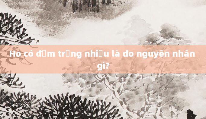 Ho có đờm trắng nhiều là do nguyên nhân gì?