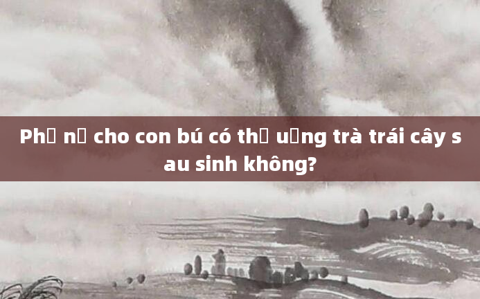 Phụ nữ cho con bú có thể uống trà trái cây sau sinh không?