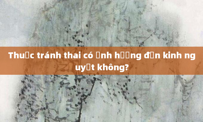 Thuốc tránh thai có ảnh hưởng đến kinh nguyệt không?