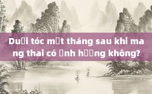 Duỗi tóc một tháng sau khi mang thai có ảnh hưởng không?