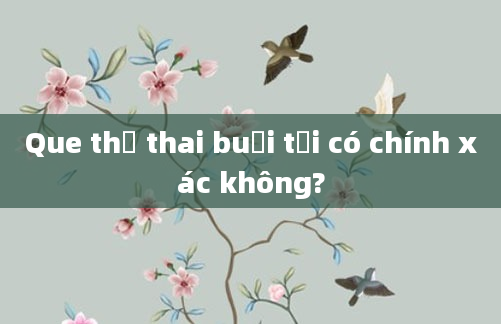 Que thử thai buổi tối có chính xác không?