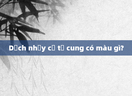 Dịch nhầy cổ tử cung có màu gì?