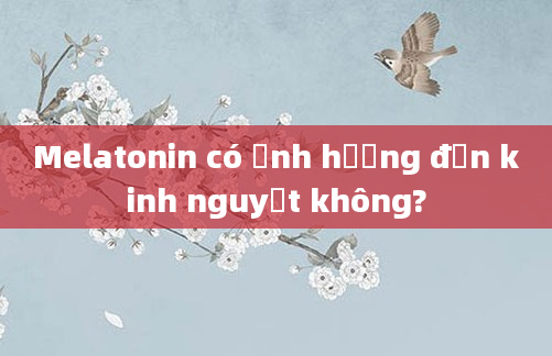Melatonin có ảnh hưởng đến kinh nguyệt không?