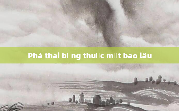 Phá thai bằng thuốc mất bao lâu